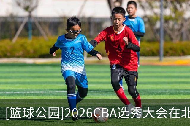 [篮球公园]2026CBA选秀大会在北京落幕